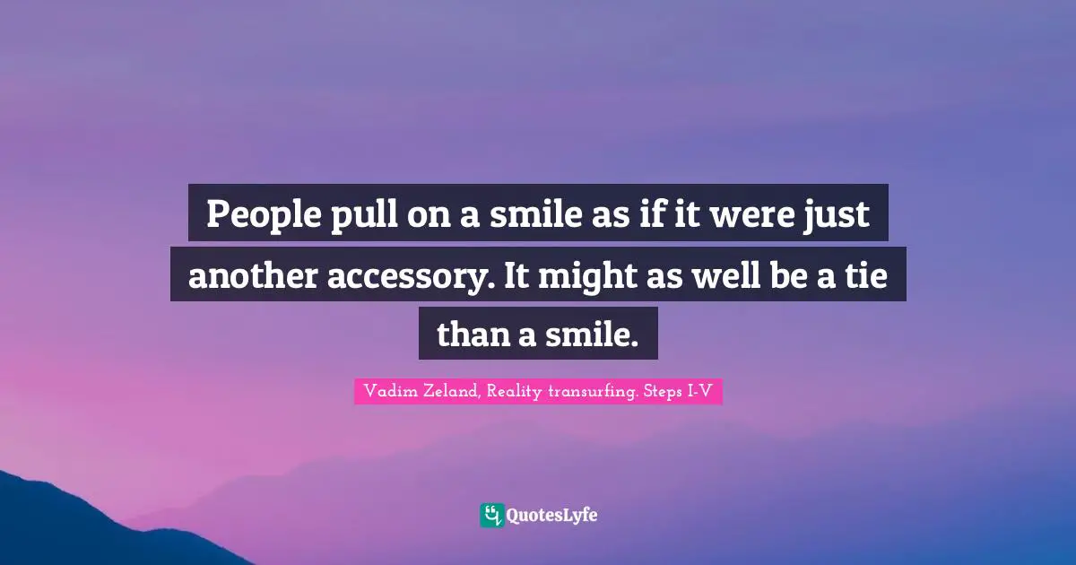 Vadim Zeland, Reality Transurfing. Steps I-V Quotes: "People pull on a smile as if it were just another accessory. It might as well be a tie than a smile."