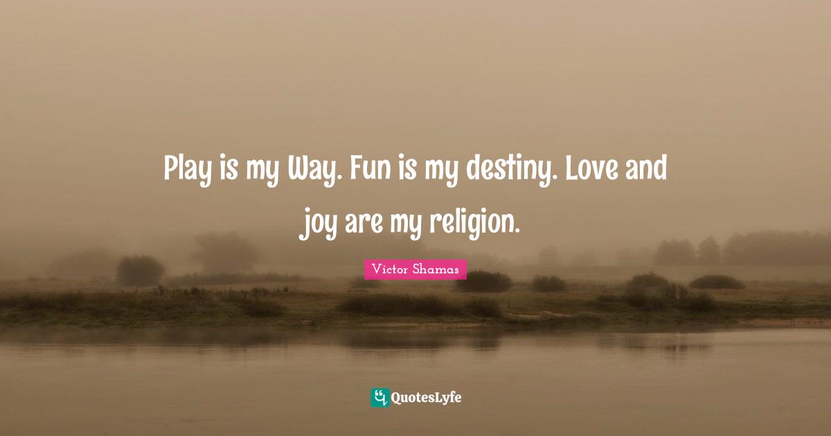 Victor Shamas Quotes: "Play is my Way. Fun is my destiny. Love and joy are my religion."