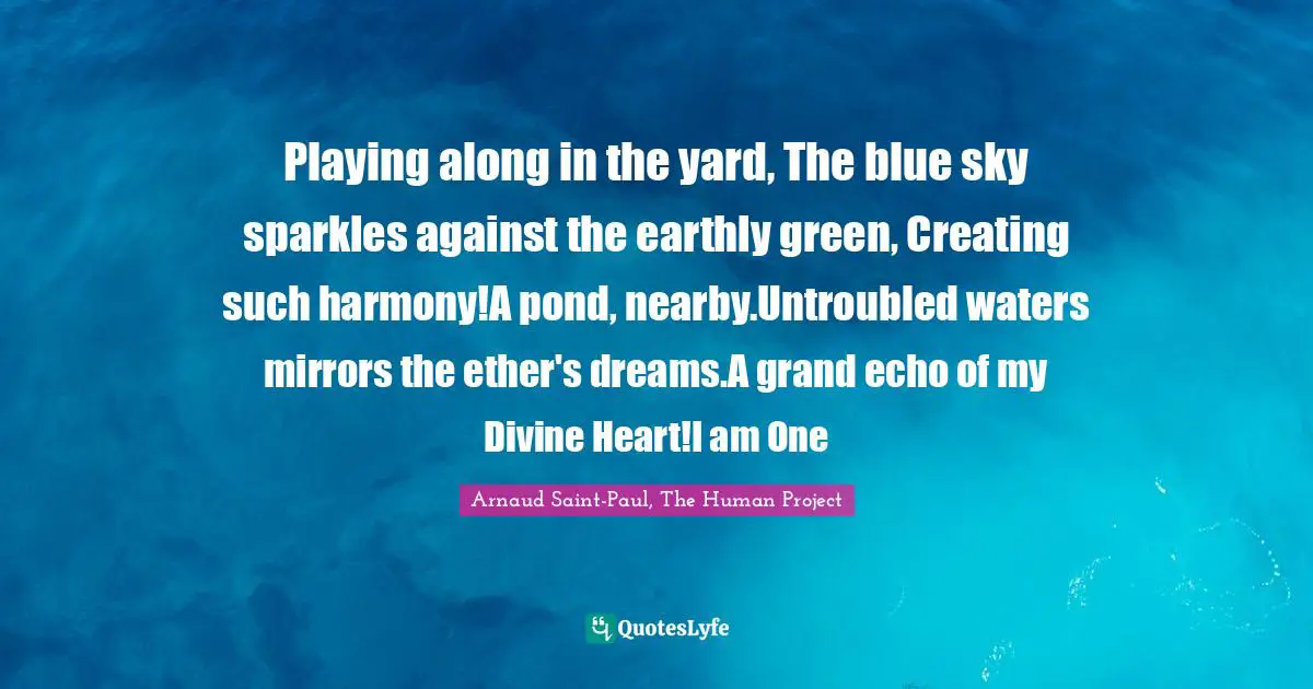 Playing along in the yard, The blue sky sparkles against the earthly green, Creating such harmony!A pond, nearby.Untroubled waters mirrors the ether's dreams.A grand echo of my Divine Heart!I am One