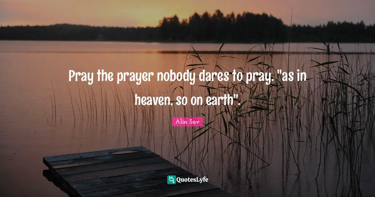 Pray the prayer nobody dares to pray. "as in heaven, so on earth".