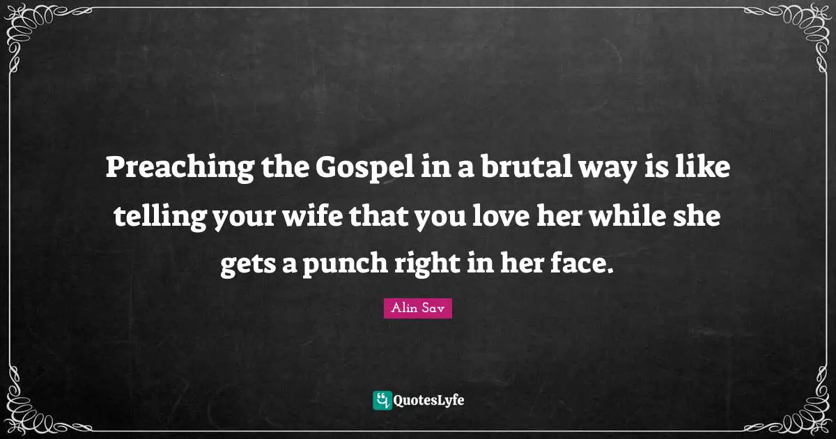 Preaching the Gospel in a brutal way is like telling your wife that you love her while she gets a punch right in her face.