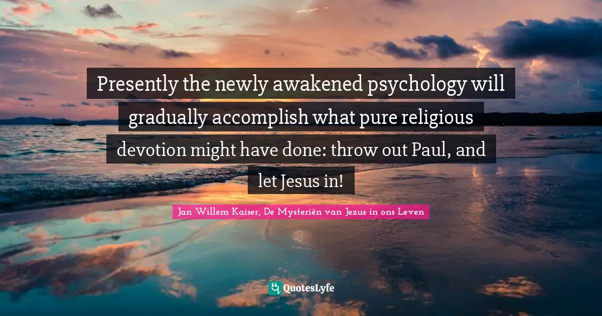 Presently the newly awakened psychology will gradually accomplish what pure religious devotion might have done: throw out Paul, and let Jesus in!