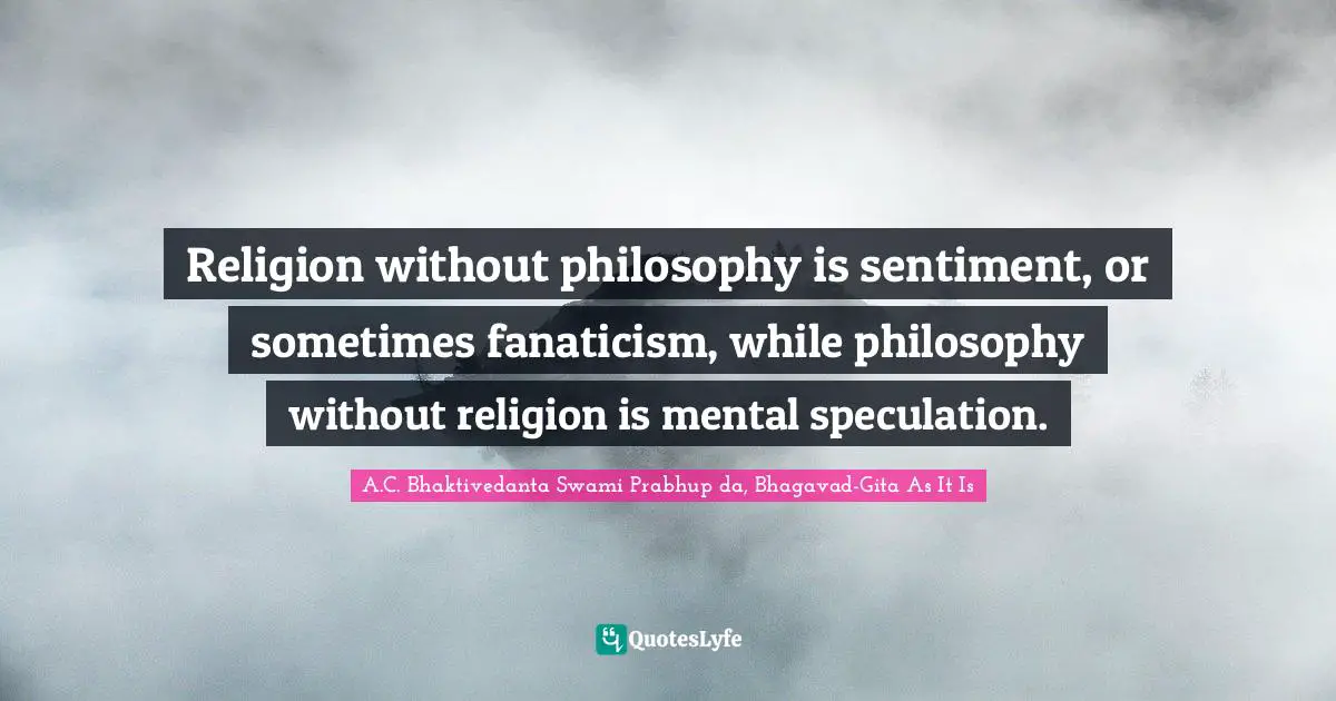 Religion without philosophy is sentiment, or sometimes fanaticism, while philosophy without religion is mental speculation.