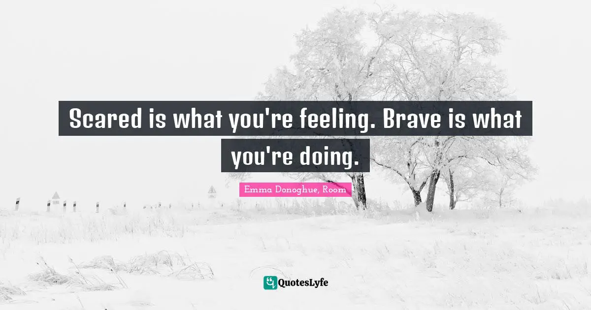 Scared is what you're feeling. Brave is what you're doing.