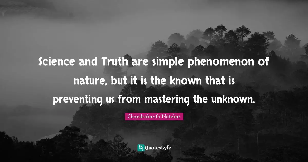 Science and Truth are simple phenomenon of nature, but it is the known that is preventing us from mastering the unknown.