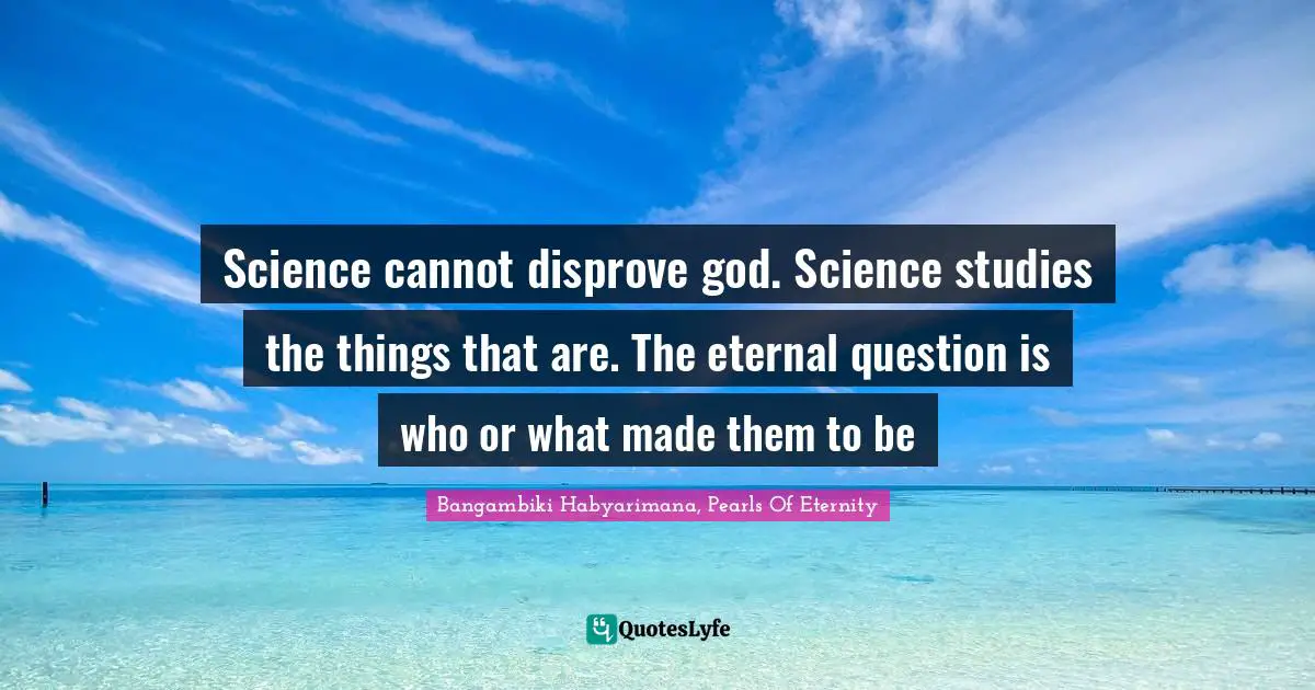 Bangambiki Habyarimana, Pearls Of Eternity Quotes: Science cannot disprove god. Science studies the things that are. The eternal question is who or what made them to be
