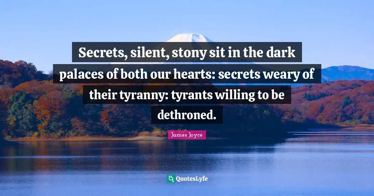 Secrets, silent, stony sit in the dark palaces of both our hearts: secrets weary of their tyranny: tyrants willing to be dethroned.