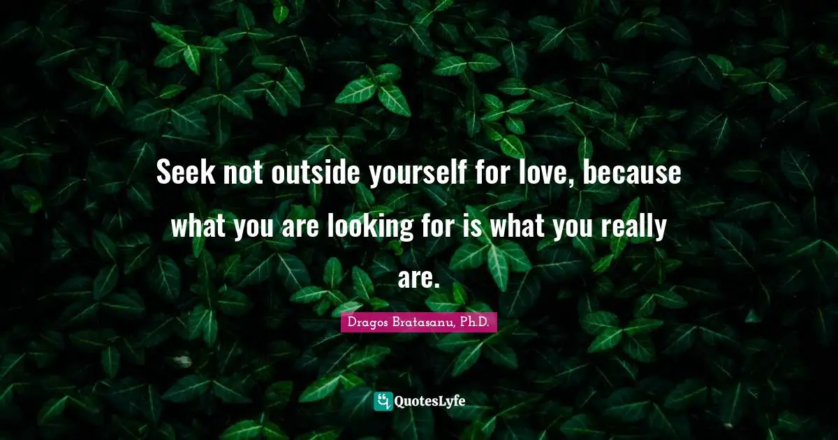 Seek not outside yourself for love, because what you are looking for is what you really are.