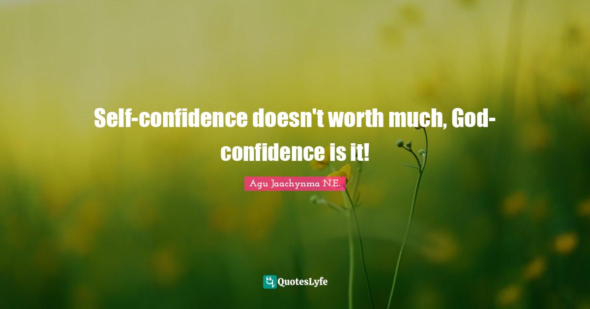 Self-confidence doesn't worth much, God-confidence is it!