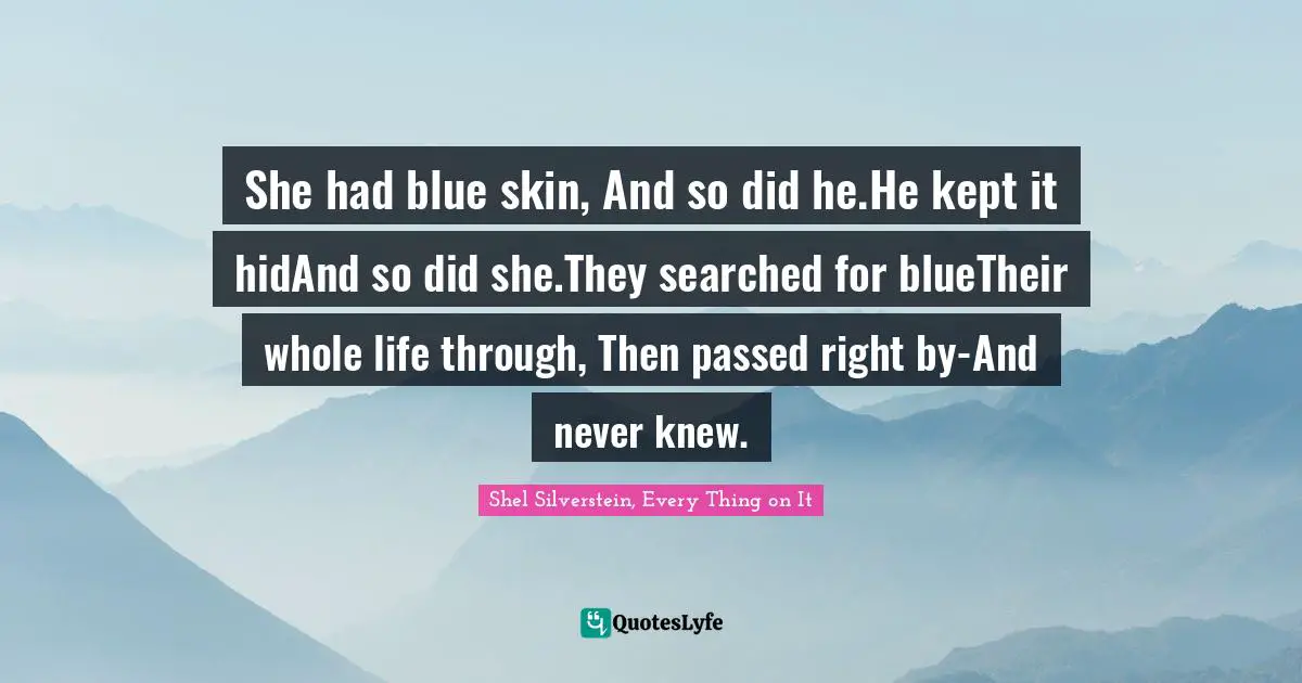She had blue skin, And so did he.He kept it hidAnd so did she.They searched for blueTheir whole life through, Then passed right by-And never knew.