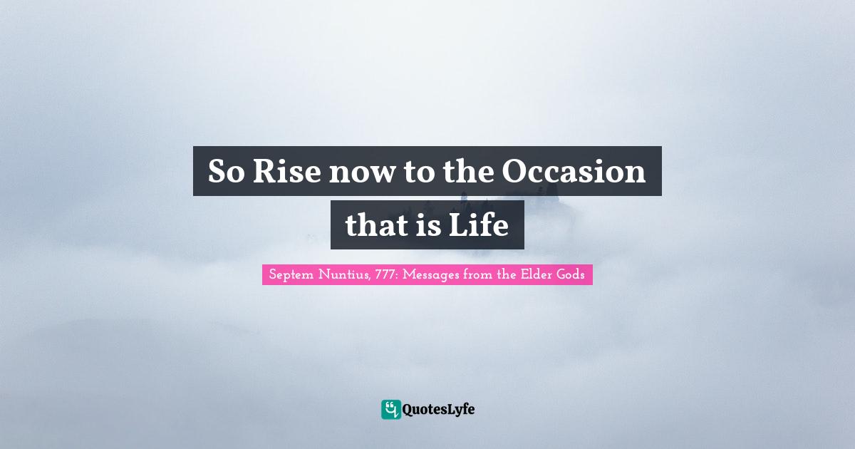 So Rise now to the Occasion that is Life