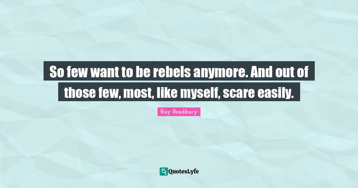 So few want to be rebels anymore. And out of those few, most, like myself, scare easily.