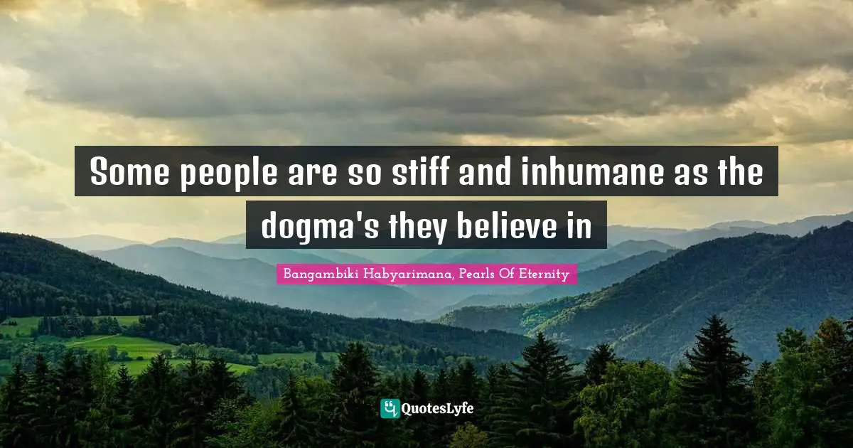 Bangambiki Habyarimana, Pearls Of Eternity Quotes: Some people are so stiff and inhumane as the dogma's they believe in