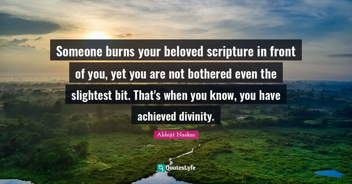 Someone burns your beloved scripture in front of you, yet you are not bothered even the slightest bit. That's when you know, you have achieved divinity.