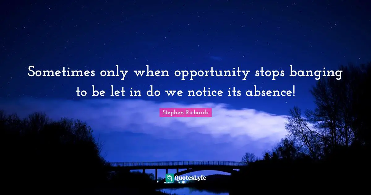 Stephen Richards Quotes: Sometimes only when opportunity stops banging to be let in do we notice its absence!