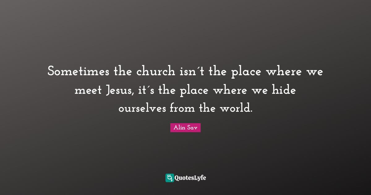 Sometimes the church isn´t the place where we meet Jesus, it´s the place where we hide ourselves from the world.