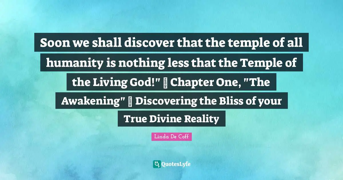 Soon we shall discover that the temple of all humanity is nothing less that the Temple of the Living God!" ~ Chapter One, "The Awakening" ~ Discovering the Bliss of your True Divine Reality