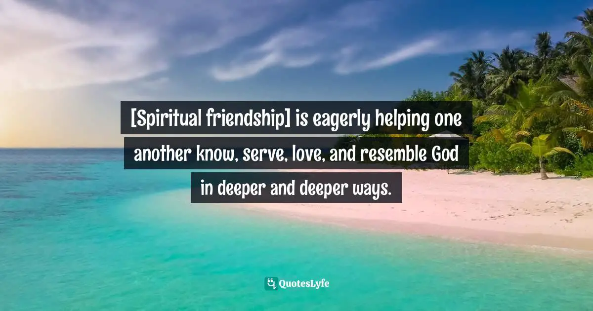 Friendship Love Quotes: "[Spiritual friendship] is eagerly helping one another know, serve, love, and resemble God in deeper and deeper ways."