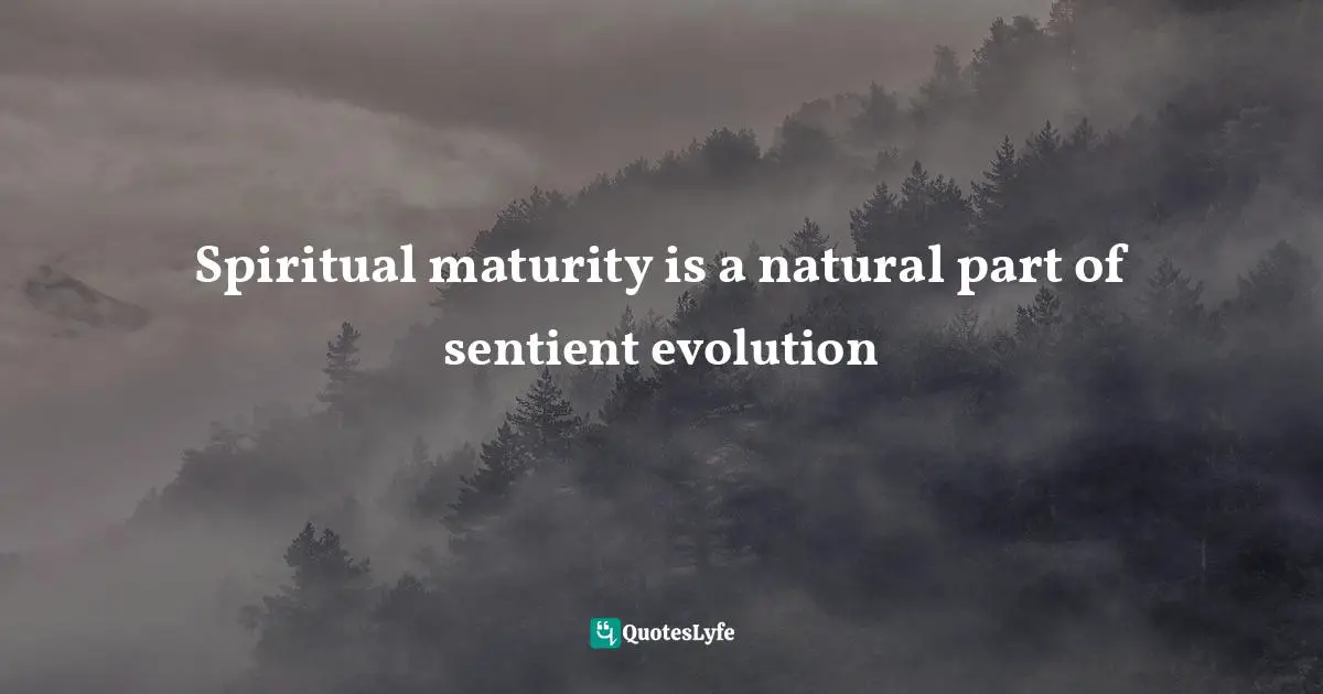 Spiritual Wisdom Quotes: "Spiritual maturity is a natural part of sentient evolution"