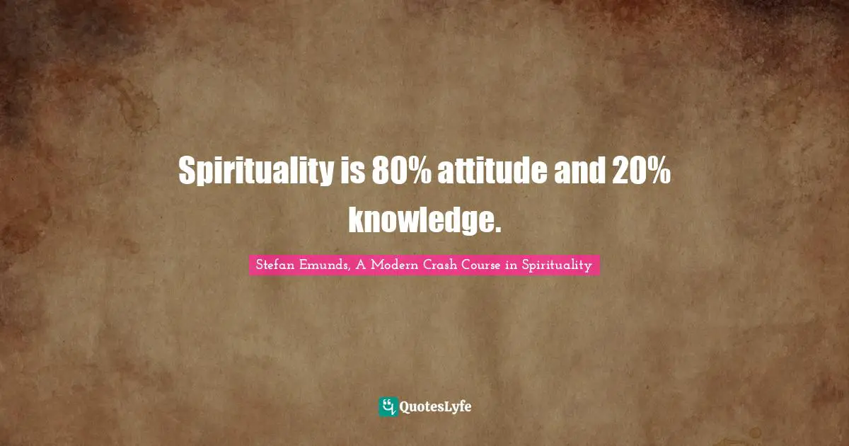 Spirituality is 80% attitude and 20% knowledge.