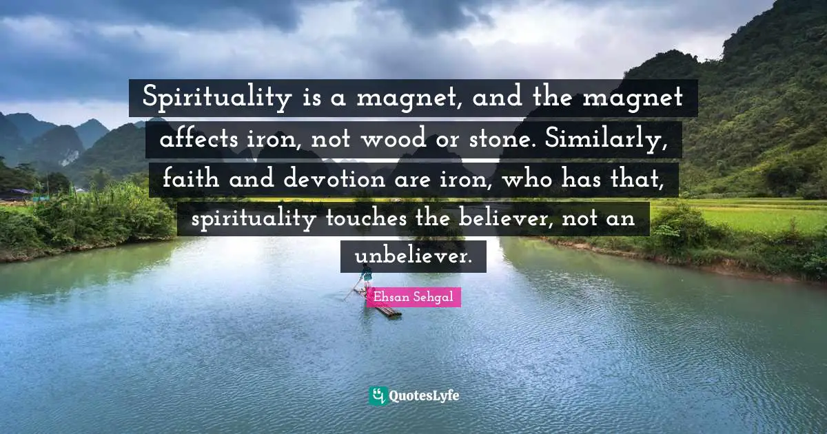 Spirituality is a magnet, and the magnet affects iron, not wood or stone. Similarly, faith and devotion are iron, who has that, spirituality touches the believer, not an unbeliever.