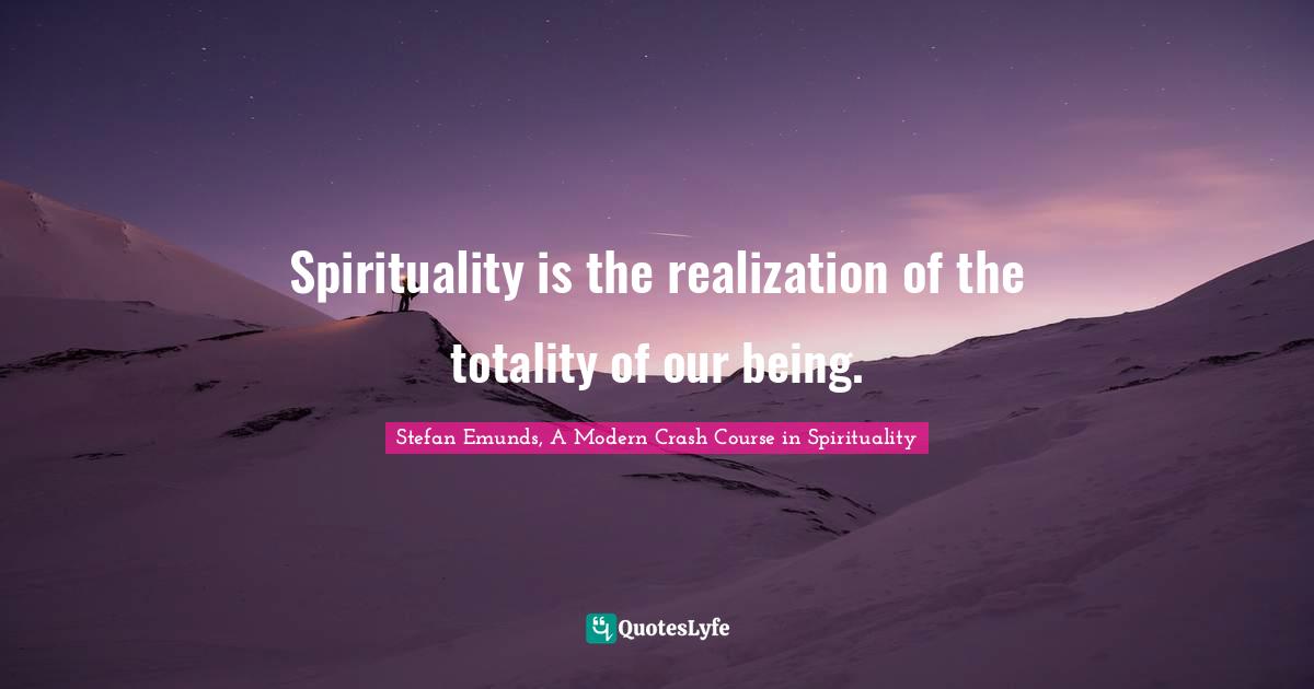 Spirituality is the realization of the totality of our being.