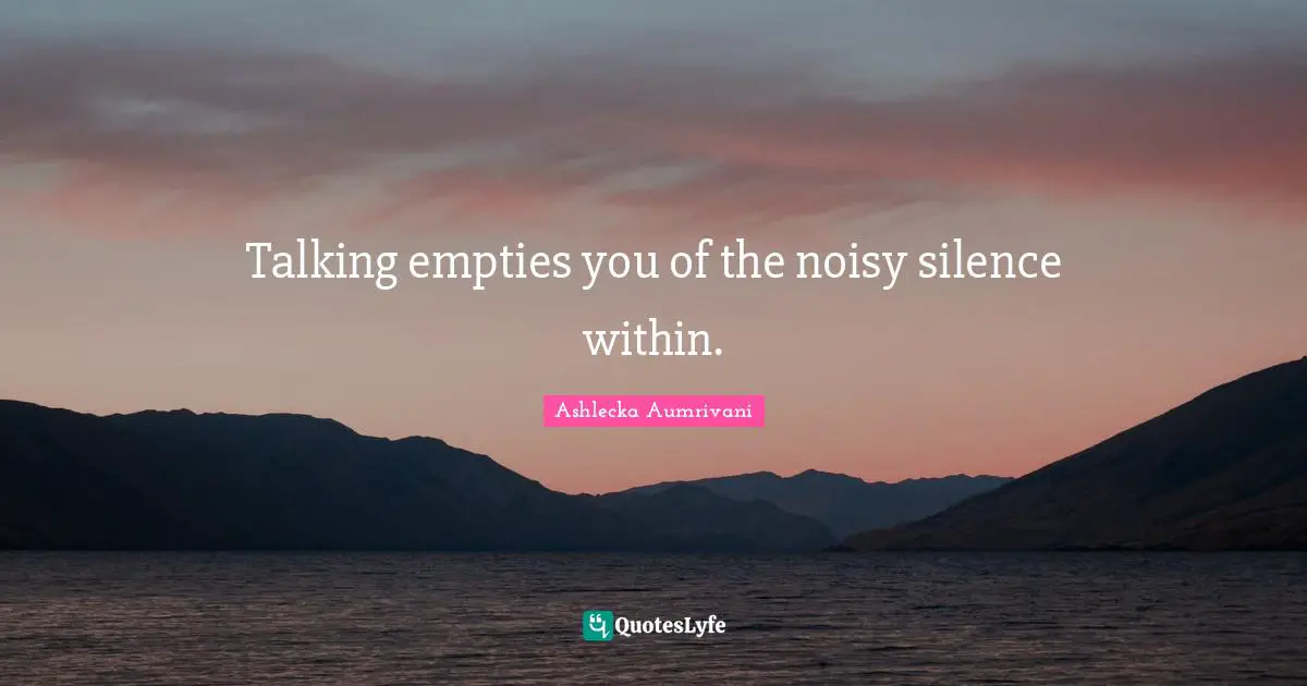 Talking empties you of the noisy silence within.