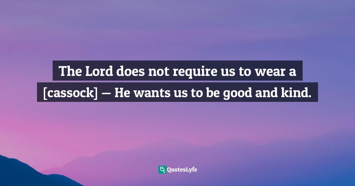The Lord does not require us to wear a [cassock] — He wants us to be good and kind.