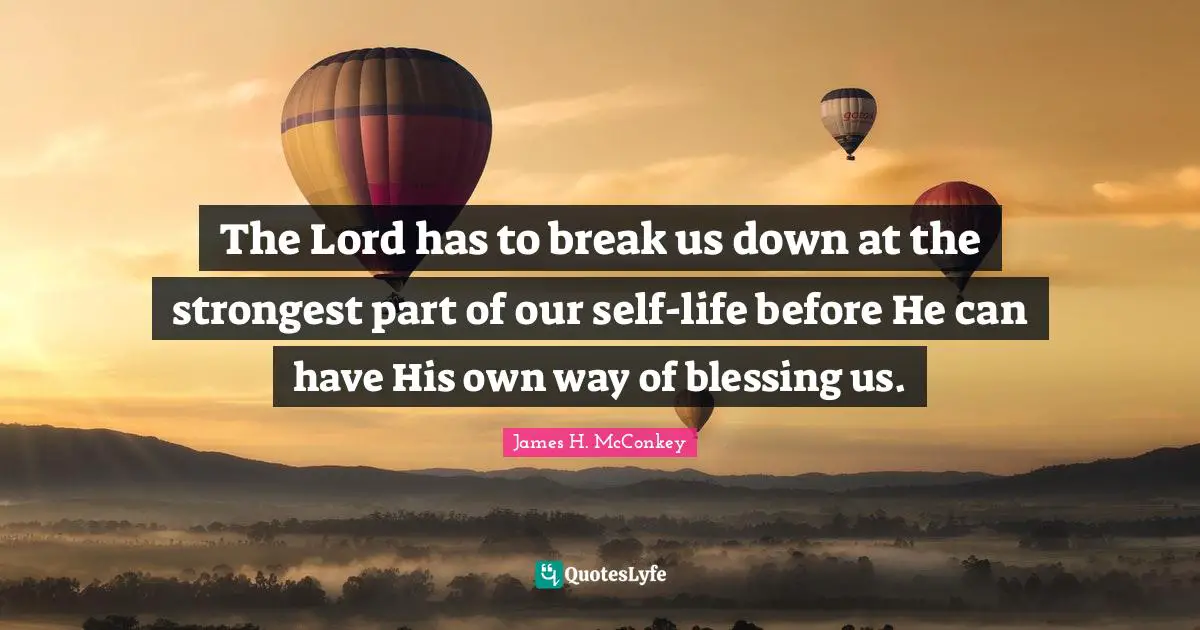 The Lord has to break us down at the strongest part of our self-life before He can have His own way of blessing us.