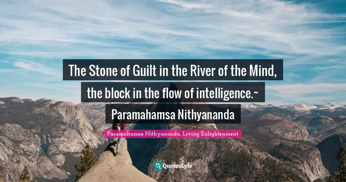 The Stone of Guilt in the River of the Mind, the block in the flow of intelligence.~ Paramahamsa Nithyananda