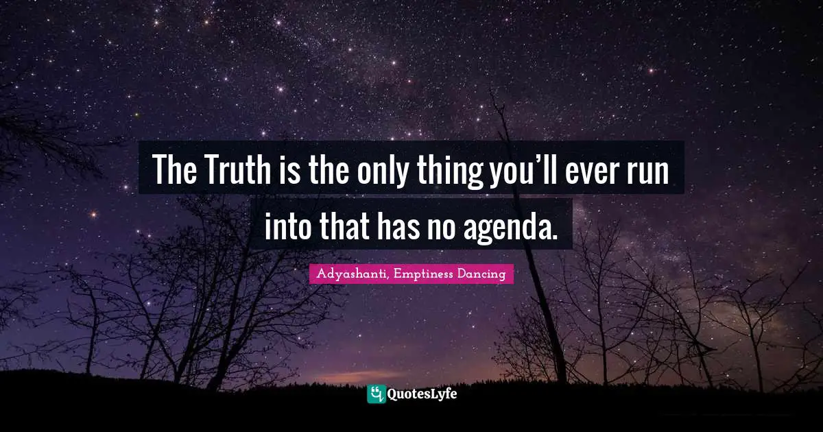 The Truth is the only thing you’ll ever run into that has no agenda.
