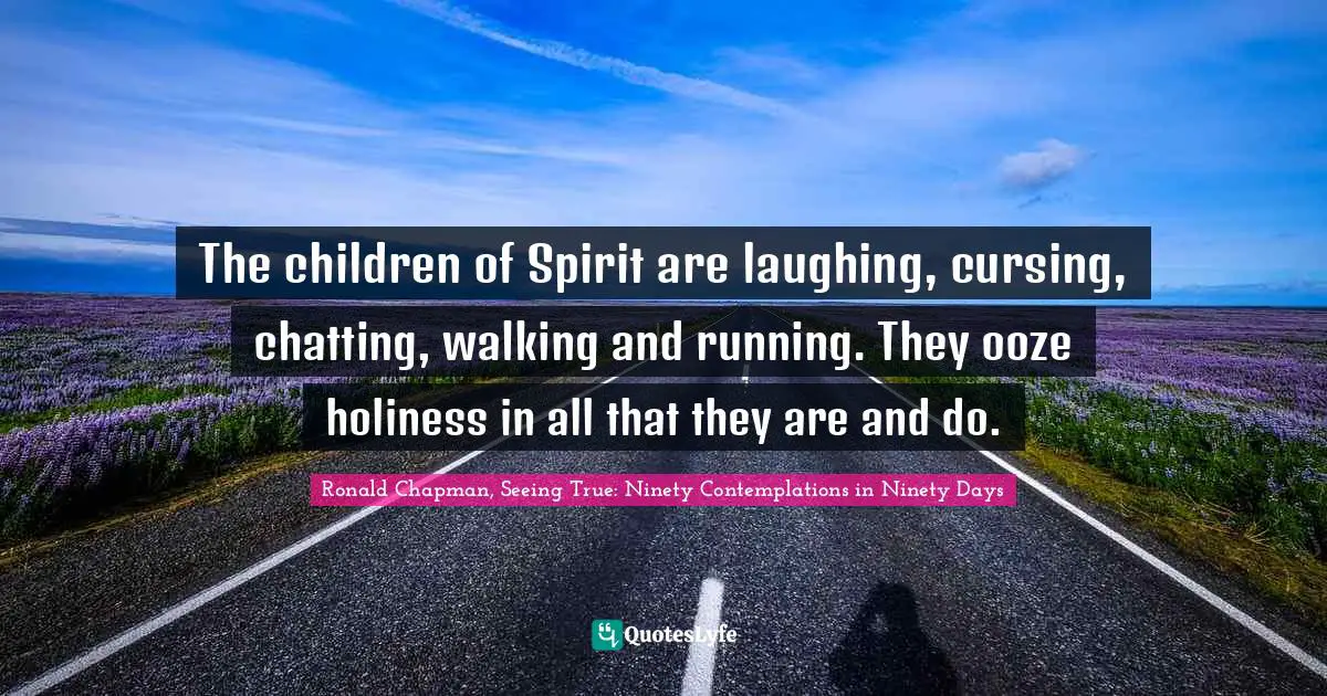 The children of Spirit are laughing, cursing, chatting, walking and running. They ooze holiness in all that they are and do.