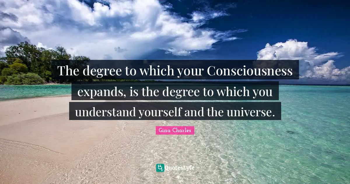 The degree to which your Consciousness expands, is the degree to which you understand yourself and the universe.