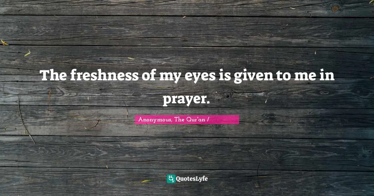 Anonymous, The Qur'an / القرآن الكريم Quotes: "The freshness of my eyes is given to me in prayer."