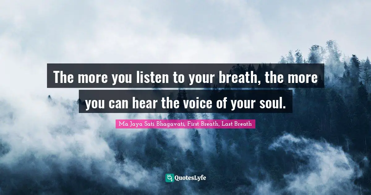 The more you listen to your breath, the more you can hear the voice of your soul.