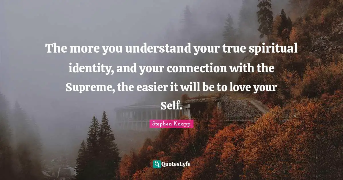 The more you understand your true spiritual identity, and your connection with the Supreme, the easier it will be to love your Self.