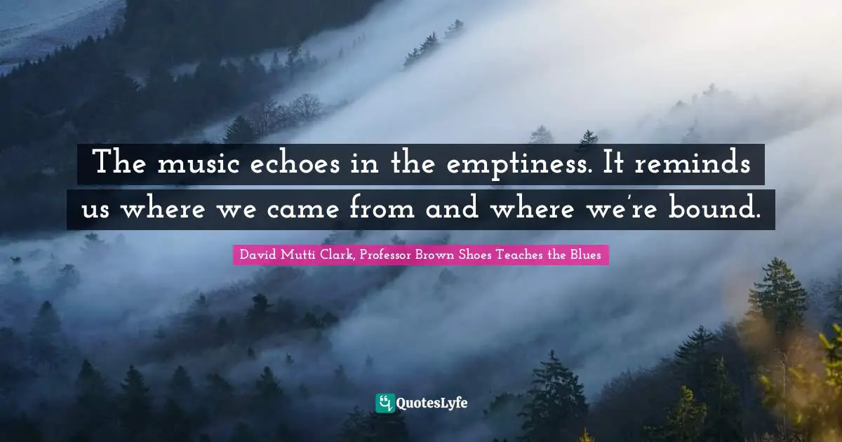 The music echoes in the emptiness. It reminds us where we came from and where we’re bound.