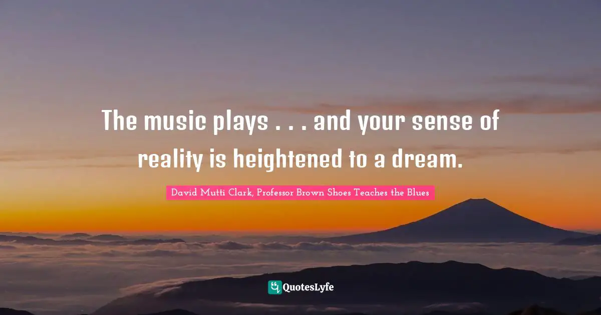 The music plays . . . and your sense of reality is heightened to a dream.