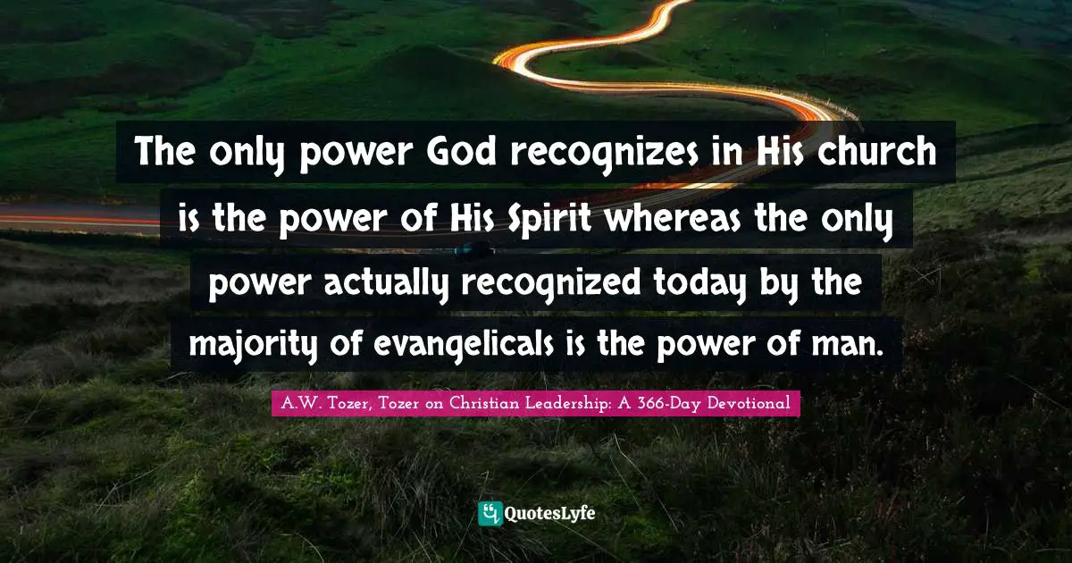 The only power God recognizes in His church is the power of His Spirit whereas the only power actually recognized today by the majority of evangelicals is the power of man.