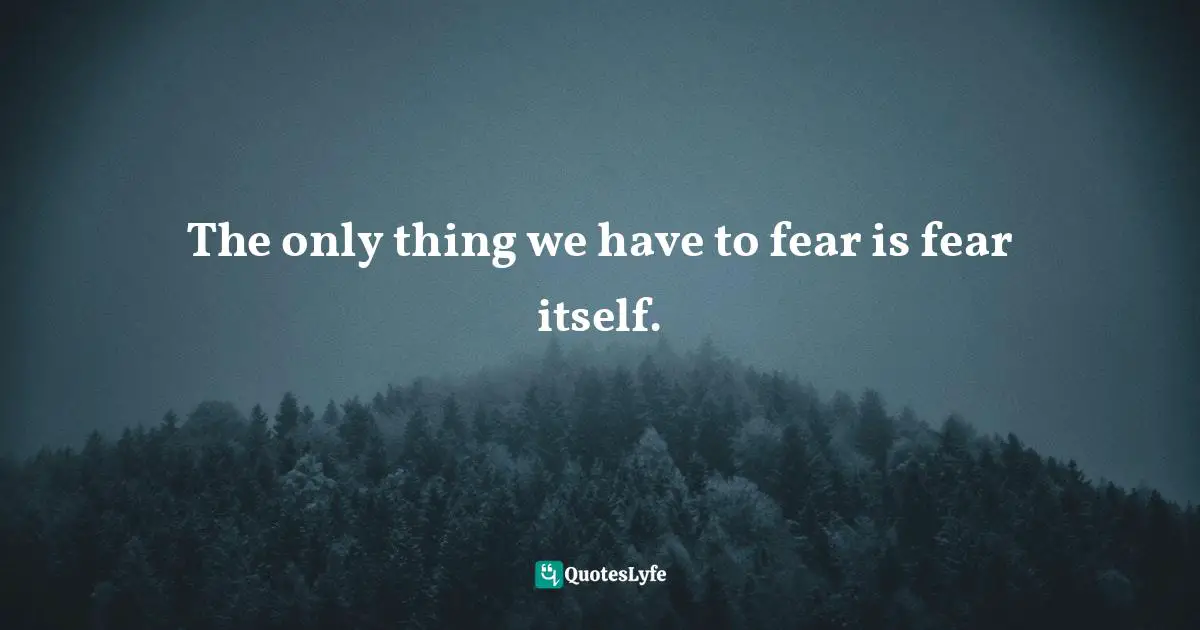 Franklin D. Roosevelt, Franklin Delano Roosevelt's First Inaugural Address Quotes: The only thing we have to fear is fear itself.