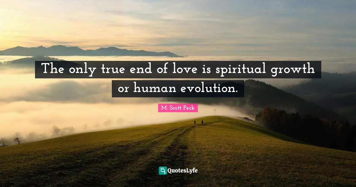 The only true end of love is spiritual growth or human evolution.