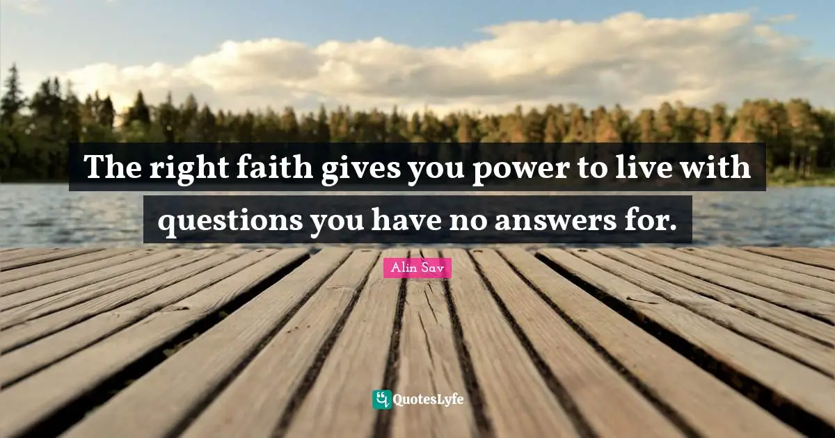 The right faith gives you power to live with questions you have no answers for.