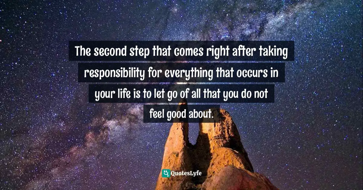 Stephen Richards, Ask and the Universe Will Provide: A Straightforward Guide to Manifesting Your Dreams Quotes: The second step that comes right after taking responsibility for everything that occurs in your life is to let go of all that you do not feel good about.