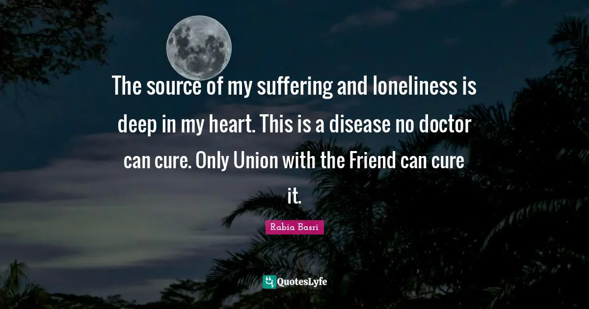 Rabia Basri Quotes: The source of my suffering and loneliness is deep in my heart. This is a disease no doctor can cure. Only Union with the Friend can cure it.
