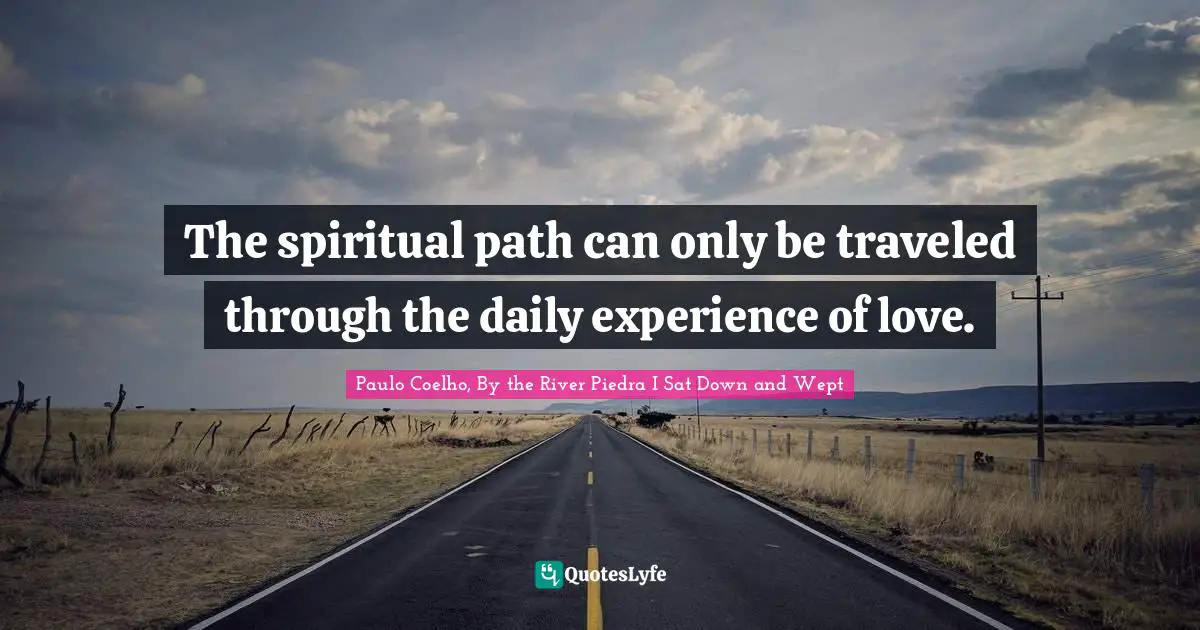 Paulo Coelho, By the River Piedra I Sat Down and Wept Quotes: The spiritual path can only be traveled through the daily experience of love.