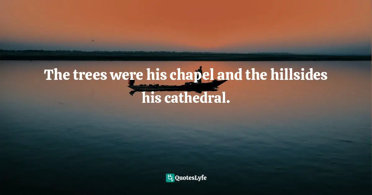 The trees were his chapel and the hillsides his cathedral.