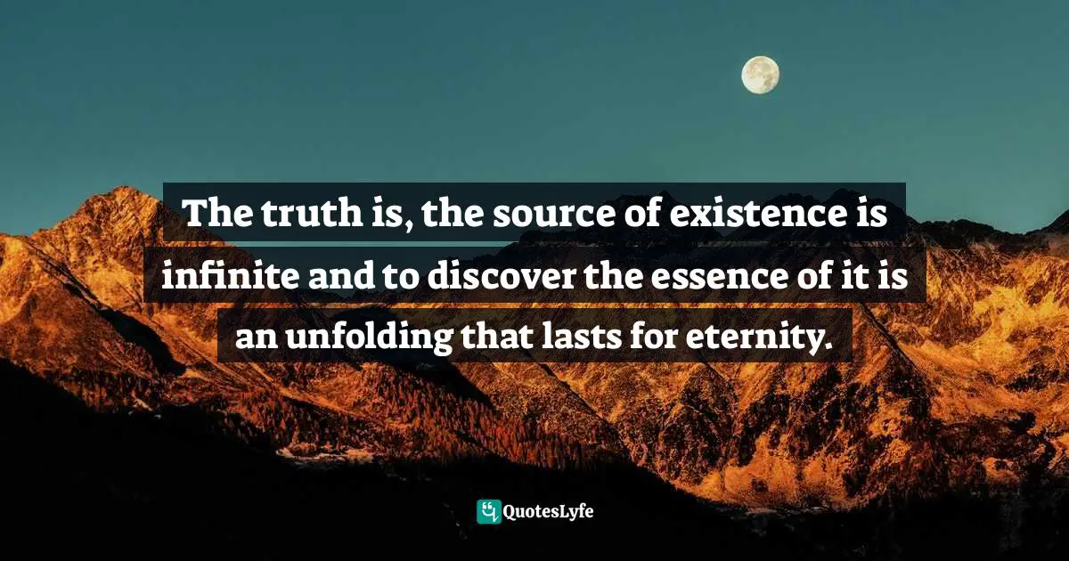 Stephen Richards, Ask And The Universe Will Provide: A Straightforward Guide To Manifesting Your Dreams Quotes: "The truth is, the source of existence is infinite and to discover the essence of it is an unfolding that lasts for eternity."