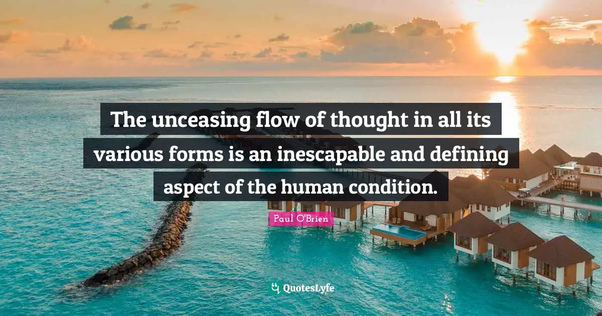 Decision Making Quotes: "The unceasing flow of thought in all its various forms is an inescapable and defining aspect of the human condition."