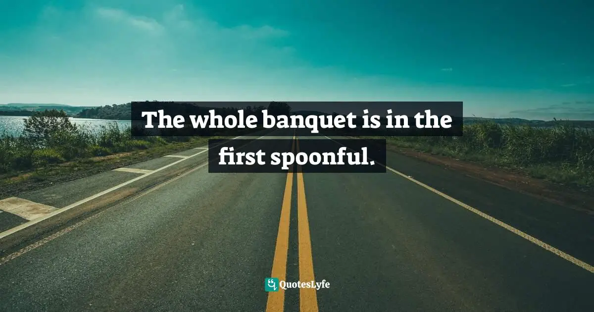 The whole banquet is in the first spoonful.