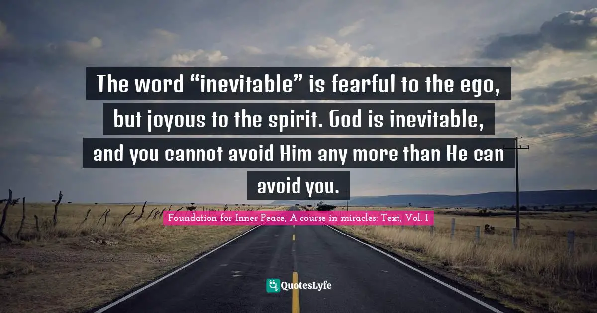 The word “inevitable” is fearful to the ego, but joyous to the spirit. God is inevitable, and you cannot avoid Him any more than He can avoid you.